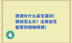 便溏吃什么益生菌好(便秘怎么办？这些益生菌帮你顺畅排便)