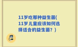 11岁吃那种益生菌(11岁儿童应该如何选择适合的益生菌？)