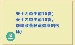 天士力益生菌10袋(天士力益生菌10袋，帮助改善肠道健康的选择)