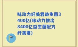 味动力纤美君益生菌8400亿(味动力推出8400亿益生菌配方纤美君)