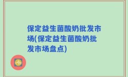 保定益生菌酸奶批发市场(保定益生菌酸奶批发市场盘点)
