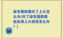 益生菌胶囊吃了上火怎么办(吃了益生菌胶囊后出现上火症状怎么办？)