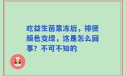 吃益生菌果冻后，排便颜色变绿，这是怎么回事？不可不知的