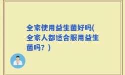 全家使用益生菌好吗(全家人都适合服用益生菌吗？)