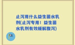 止泻用什么益生菌水乳剂(止泻专用！益生菌水乳剂有效缓解腹泻)