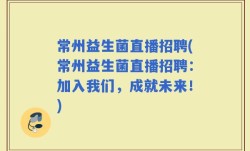 常州益生菌直播招聘(常州益生菌直播招聘：加入我们，成就未来！)