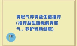 胃胀气养胃益生菌推荐(推荐益生菌缓解胃胀气，养护胃肠健康)