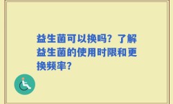 益生菌可以换吗？了解益生菌的使用时限和更换频率？