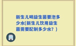 新生儿喝益生菌要泡多少水(新生儿饮用益生菌需要配制多少水？)