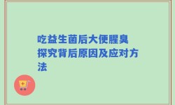 吃益生菌后大便腥臭 探究背后原因及应对方法