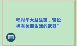 喝对华大益生菌，轻松拥有美丽生活的武器”