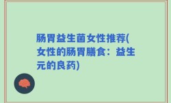 肠胃益生菌女性推荐(女性的肠胃膳食：益生元的良药)