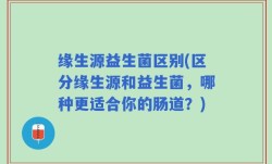 缘生源益生菌区别(区分缘生源和益生菌，哪种更适合你的肠道？)