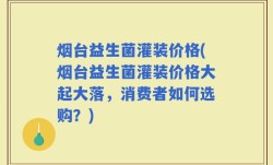 烟台益生菌灌装价格(烟台益生菌灌装价格大起大落，消费者如何选购？)