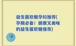 益生菌软糖孕妇推荐(孕期必备！健康又美味的益生菌软糖推荐)