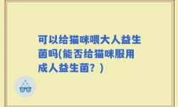 可以给猫咪喂大人益生菌吗(能否给猫咪服用成人益生菌？)