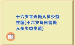 十六岁每天摄入多少益生菌(十六岁每日需摄入多少益生菌)