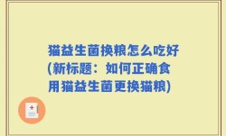 猫益生菌换粮怎么吃好(新标题：如何正确食用猫益生菌更换猫粮)