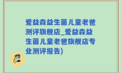 爱益森益生菌儿童老爸测评旗舰店_爱益森益生菌儿童老爸旗舰店专业测评报告)