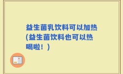 益生菌乳饮料可以加热(益生菌饮料也可以热喝啦！)
