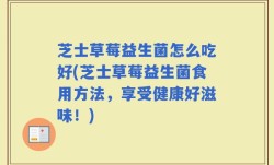 芝士草莓益生菌怎么吃好(芝士草莓益生菌食用方法，享受健康好滋味！)