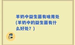羊奶中益生菌有啥用处(羊奶中的益生菌有什么好处？)