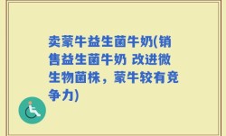 卖蒙牛益生菌牛奶(销售益生菌牛奶 改进微生物菌株，蒙牛较有竞争力)