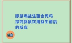 豚鼠喝益生菌会死吗 探究豚鼠饮用益生菌后的反应