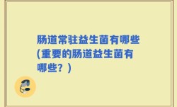肠道常驻益生菌有哪些(重要的肠道益生菌有哪些？)