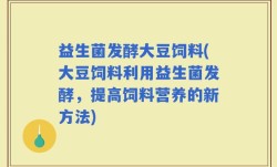 益生菌发酵大豆饲料(大豆饲料利用益生菌发酵，提高饲料营养的新方法)