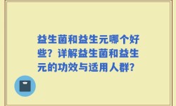 益生菌和益生元哪个好些？详解益生菌和益生元的功效与适用人群？