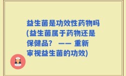 益生菌是功效性药物吗(益生菌属于药物还是保健品？ —— 重新审视益生菌的功效)
