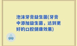 泡沫牙膏益生菌(牙膏中添加益生菌，达到更好的口腔健康效果)