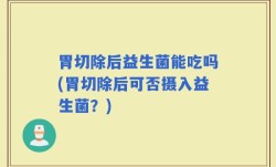 胃切除后益生菌能吃吗(胃切除后可否摄入益生菌？)
