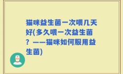 猫咪益生菌一次喂几天好(多久喂一次益生菌？——猫咪如何服用益生菌)