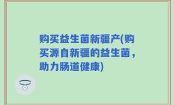 购买益生菌新疆产(购买源自新疆的益生菌，助力肠道健康)