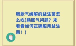 肠胀气缓解的益生菌怎么吃(肠胀气问题？来看看如何正确服用益生菌！)
