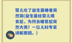 婴儿吃了益生菌睡着突然哭(益生菌给婴儿喂食后，为何会睡觉后突然大哭？一位儿科专家讲解原因。)