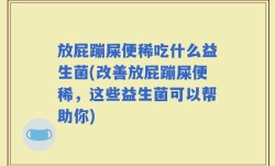 放屁蹦屎便稀吃什么益生菌(改善放屁蹦屎便稀，这些益生菌可以帮助你)