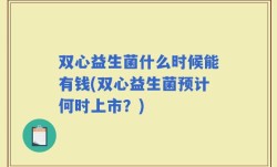 双心益生菌什么时候能有钱(双心益生菌预计何时上市？)