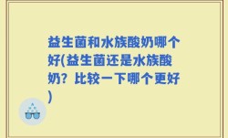 益生菌和水族酸奶哪个好(益生菌还是水族酸奶？比较一下哪个更好)