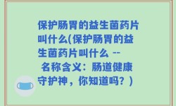 保护肠胃的益生菌药片叫什么(保护肠胃的益生菌药片叫什么 -- 名称含义：肠道健康守护神，你知道吗？)