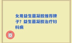 女用益生菌凝胶推荐牌子？益生菌凝胶治疗妇科病