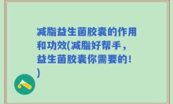 减脂益生菌胶囊的作用和功效(减脂好帮手，益生菌胶囊你需要的！)
