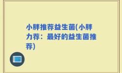 小胖推荐益生菌(小胖力荐：最好的益生菌推荐)