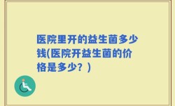 医院里开的益生菌多少钱(医院开益生菌的价格是多少？)