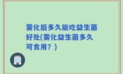 雾化后多久能吃益生菌好处(雾化益生菌多久可食用？)