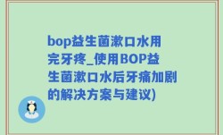 bop益生菌漱口水用完牙疼_使用BOP益生菌漱口水后牙痛加剧的解决方案与建议)