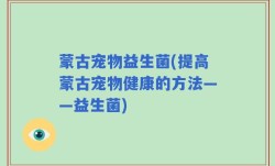 蒙古宠物益生菌(提高蒙古宠物健康的方法——益生菌)