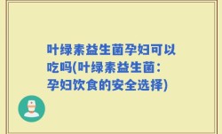 叶绿素益生菌孕妇可以吃吗(叶绿素益生菌：孕妇饮食的安全选择)